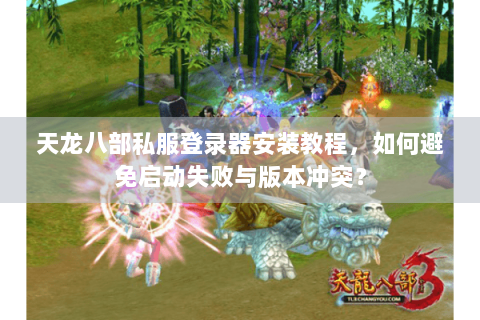天龙八部私服登录器安装教程,如何避免启动失败与版本冲突? 天龙八部私服登录器安装教程,如何避免启动失败与版本冲突?