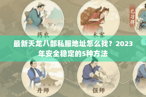 最新天龙八部私服地址怎么找？2023年安全稳定的5种方法
