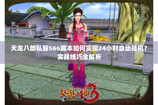 天龙八部私服566脚本如何实现24小时自动挂机？实战技巧全解析