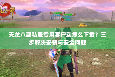 天龙八部私服专用客户端怎么下载?三步解决安装与安全问题 天龙八部私服专用客户端怎么下载?三步解决安装与安全问题
