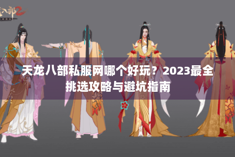 天龙八部私服网哪个好玩?2023最全挑选攻略与避坑指南 天龙八部私服网哪个好玩?2023最全挑选攻略与避坑指南
