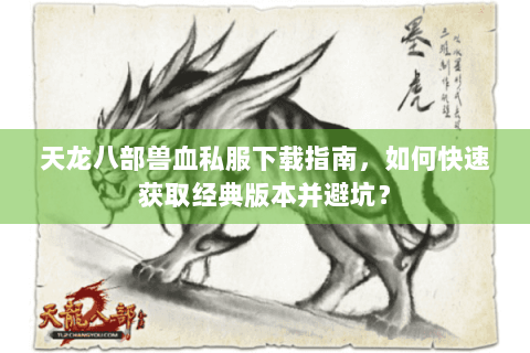 天龙八部兽血私服下载指南，如何快速获取经典版本并避坑？