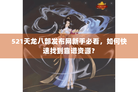 521天龙八部发布网新手必看，如何快速找到靠谱资源？