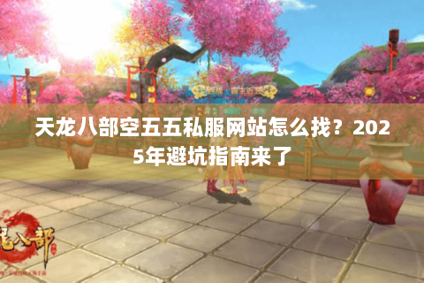 天龙八部空五五私服网站怎么找?2025年避坑指南来了 天龙八部空五五私服网站怎么找?2025年避坑指南来了