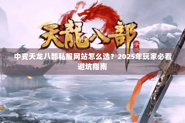 中变天龙八部私服网站怎么选?2025年玩家必看避坑指南 中变天龙八部私服网站怎么选?2025年玩家必看避坑指南
