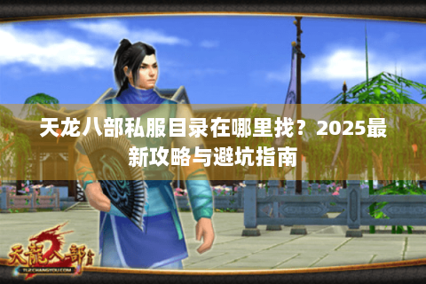 天龙八部私服目录在哪里找?2025最新攻略与避坑指南 天龙八部私服目录在哪里找?2025最新攻略与避坑指南