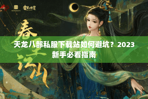 天龙八部私服下载站如何避坑?2023新手必看指南 天龙八部私服下载站如何避坑?2023新手必看指南