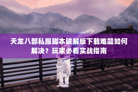 天龙八部私服脚本破解版下载难题如何解决?玩家必看实战指南 天龙八部私服脚本破解版下载难题如何解决?玩家必看实战指南