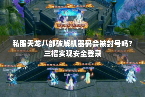 私服天龙八部破解机器码会被封号吗？三招实现安全登录