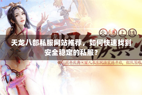 天龙八部私服网站推荐,如何快速找到安全稳定的私服? 天龙八部私服网站推荐,如何快速找到安全稳定的私服?