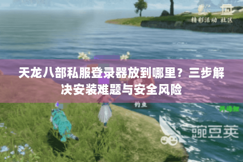 天龙八部私服登录器放到哪里?三步解决安装难题与安全风险 天龙八部私服登录器放到哪里?三步解决安装难题与安全风险