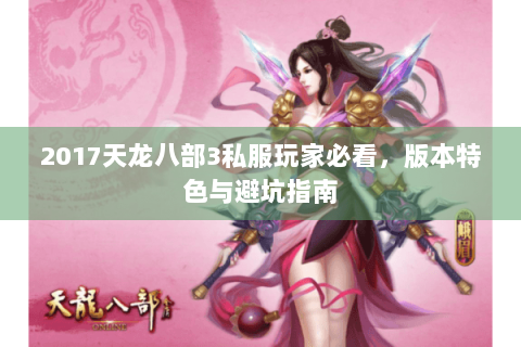 2017天龙八部3私服玩家必看，版本特色与避坑指南