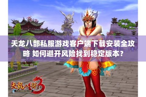 天龙八部私服游戏客户端下载安装全攻略 如何避开风险找到稳定版本? 天龙八部私服游戏客户端下载安装全攻略 如何避开风险找到稳定版本?