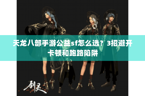 天龙八部手游公益sf怎么选？3招避开卡顿和跑路陷阱