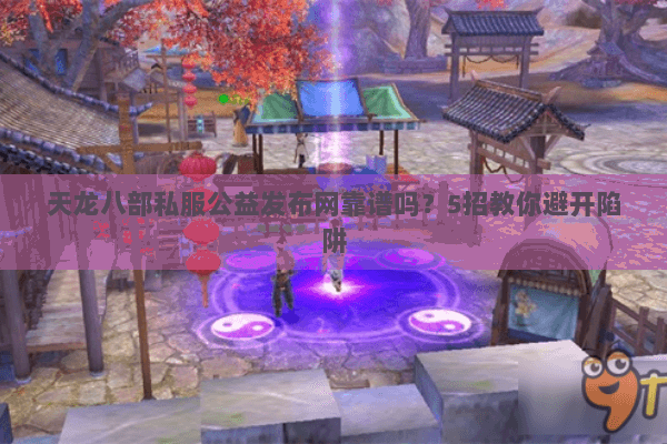 天龙八部私服公益发布网靠谱吗?5招教你避开陷阱 天龙八部私服公益发布网靠谱吗?5招教你避开陷阱