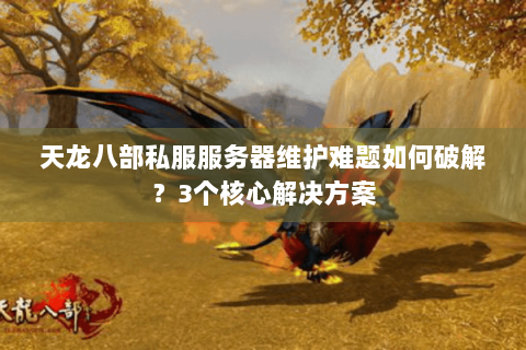 天龙八部私服服务器维护难题如何破解?3个核心解决方案 天龙八部私服服务器维护难题如何破解?3个核心解决方案
