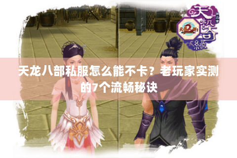 天龙八部私服怎么能不卡？老玩家实测的7个流畅秘诀