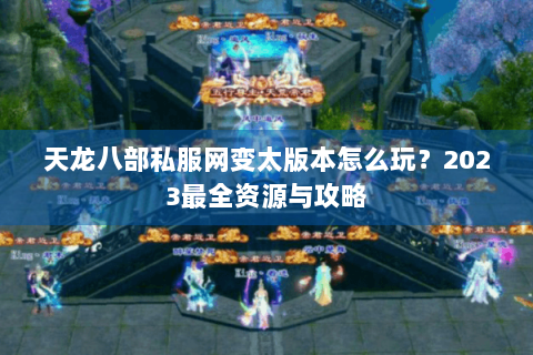 天龙八部私服网变太版本怎么玩？2023最全资源与攻略