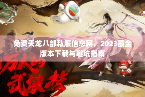 免费天龙八部私服信息网，2023最全版本下载与避坑指南