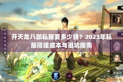 开天龙八部私服要多少钱?2023年私服搭建成本与避坑指南 开天龙八部私服要多少钱?2023年私服搭建成本与避坑指南