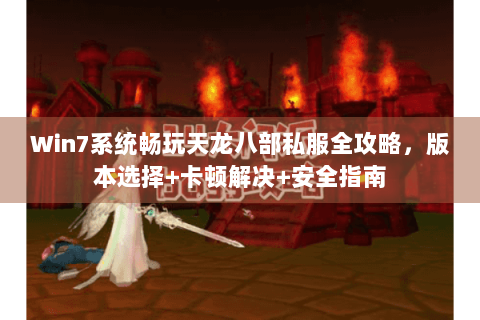 Win7系统畅玩天龙八部私服全攻略,版本选择+卡顿解决+安全指南 Win7系统畅玩天龙八部私服全攻略,版本选择+卡顿解决+安全指南