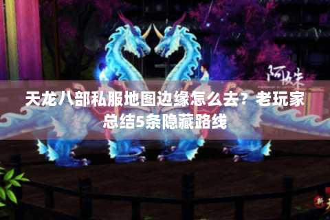 天龙八部私服地图边缘怎么去?老玩家总结5条隐藏路线 天龙八部私服地图边缘怎么去?老玩家总结5条隐藏路线