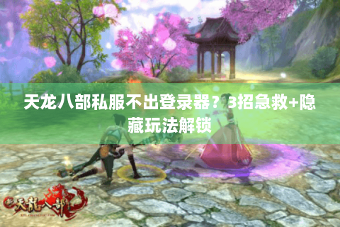 天龙八部私服不出登录器?3招急救+隐藏玩法解锁 天龙八部私服不出登录器?3招急救+隐藏玩法解锁