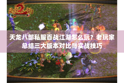 天龙八部私服百战江湖怎么玩？老玩家总结三大版本对比与实战技巧