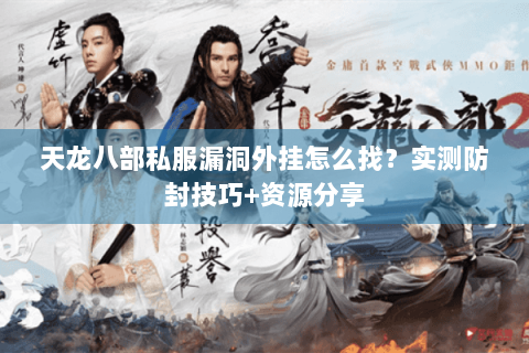 天龙八部私服漏洞外挂怎么找?实测防封技巧+资源分享 天龙八部私服漏洞外挂怎么找?实测防封技巧+资源分享