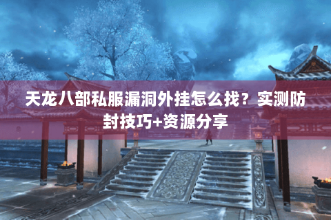 天龙八部私服漏洞外挂怎么找?实测防封技巧+资源分享 天龙八部私服漏洞外挂怎么找?实测防封技巧+资源分享