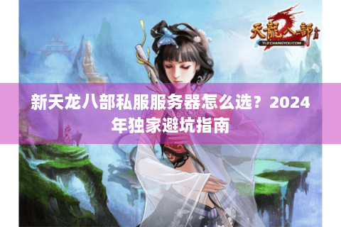 新天龙八部私服服务器怎么选？2024年独家避坑指南