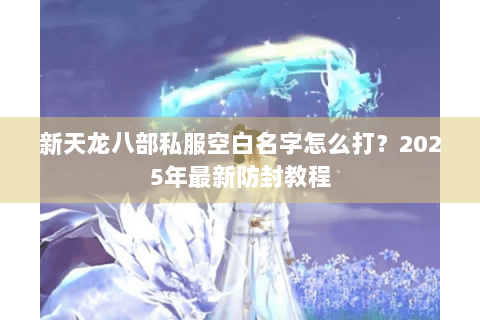 新天龙八部私服空白名字怎么打?2025年最新防封教程 新天龙八部私服空白名字怎么打?2025年最新防封教程