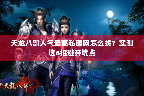天龙八部人气最高私服网怎么找?实测这6招避开坑点 天龙八部人气最高私服网怎么找?实测这6招避开坑点