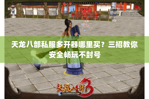 天龙八部私服多开器哪里买？三招教你安全畅玩不封号