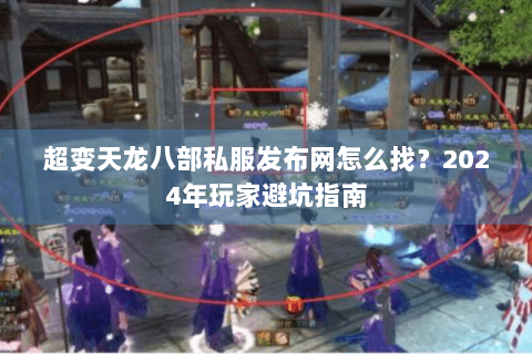 超变天龙八部私服发布网怎么找？2024年玩家避坑指南