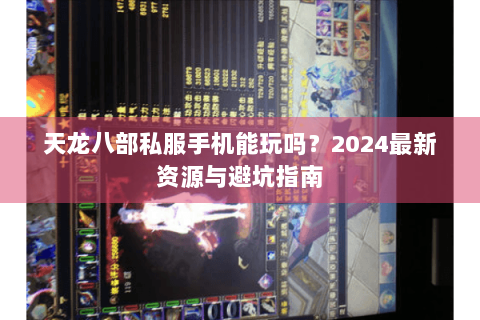 天龙八部私服手机能玩吗？2024最新资源与避坑指南