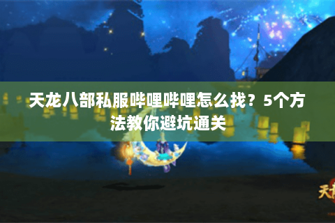 天龙八部私服哔哩哔哩怎么找？5个方法教你避坑通关