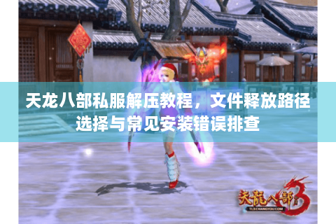 天龙八部私服解压教程,文件释放路径选择与常见安装错误排查 天龙八部私服解压教程,文件释放路径选择与常见安装错误排查