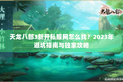 天龙八部3新开私服网怎么找?2023年避坑指南与独家攻略 天龙八部3新开私服网怎么找?2023年避坑指南与独家攻略