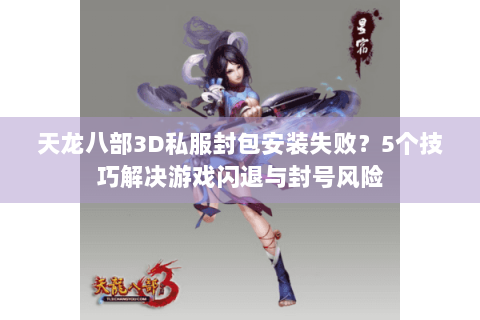 天龙八部3D私服封包安装失败?5个技巧解决游戏闪退与封号风险 天龙八部3D私服封包安装失败?5个技巧解决游戏闪退与封号风险