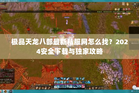极品天龙八部最新私服网怎么找?2024安全下载与独家攻略 极品天龙八部最新私服网怎么找?2024安全下载与独家攻略