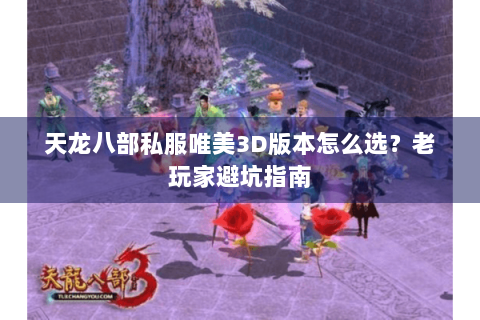 天龙八部私服唯美3D版本怎么选？老玩家避坑指南