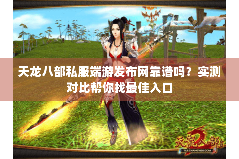 天龙八部私服端游发布网靠谱吗？实测对比帮你找最佳入口