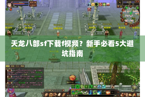 天龙八部sf下载f视频?新手必看5大避坑指南 天龙八部sf下载f视频?新手必看5大避坑指南