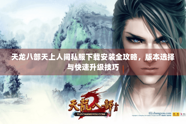 天龙八部天上人间私服下载安装全攻略，版本选择与快速升级技巧