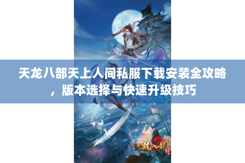 天龙八部天上人间私服下载安装全攻略,版本选择与快速升级技巧 天龙八部天上人间私服下载安装全攻略,版本选择与快速升级技巧