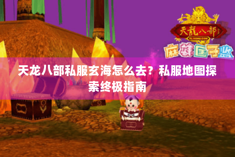 天龙八部私服玄海怎么去?私服地图探索终极指南 天龙八部私服玄海怎么去?私服地图探索终极指南