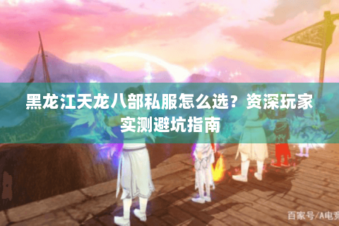 黑龙江天龙八部私服怎么选?资深玩家实测避坑指南 黑龙江天龙八部私服怎么选?资深玩家实测避坑指南
