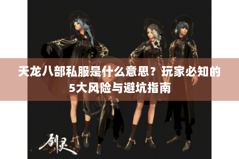 天龙八部私服是什么意思?玩家必知的5大风险与避坑指南 天龙八部私服是什么意思?玩家必知的5大风险与避坑指南