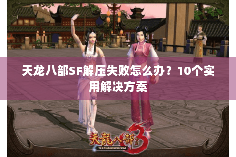 天龙八部SF解压失败怎么办?10个实用解决方案 天龙八部SF解压失败怎么办?10个实用解决方案